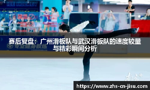 赛后复盘：广州滑板队与武汉滑板队的速度较量与精彩瞬间分析