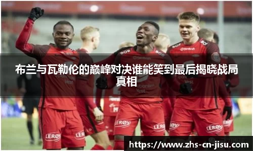 布兰与瓦勒伦的巅峰对决谁能笑到最后揭晓战局真相