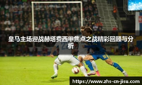 皇马主场迎战赫塔费西甲焦点之战精彩回顾与分析